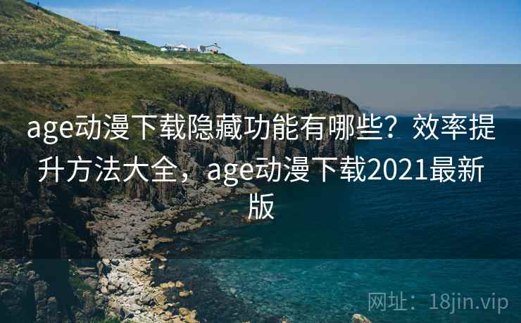 age动漫下载隐藏功能有哪些？效率提升方法大全，age动漫下载2021最新版