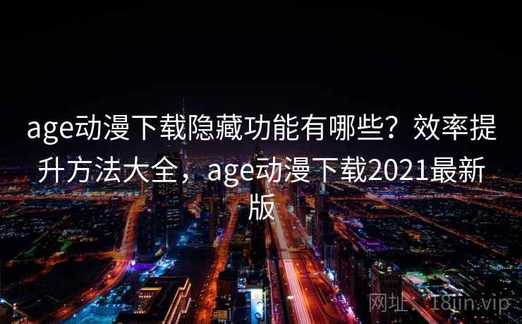 age动漫下载隐藏功能有哪些？效率提升方法大全，age动漫下载2021最新版