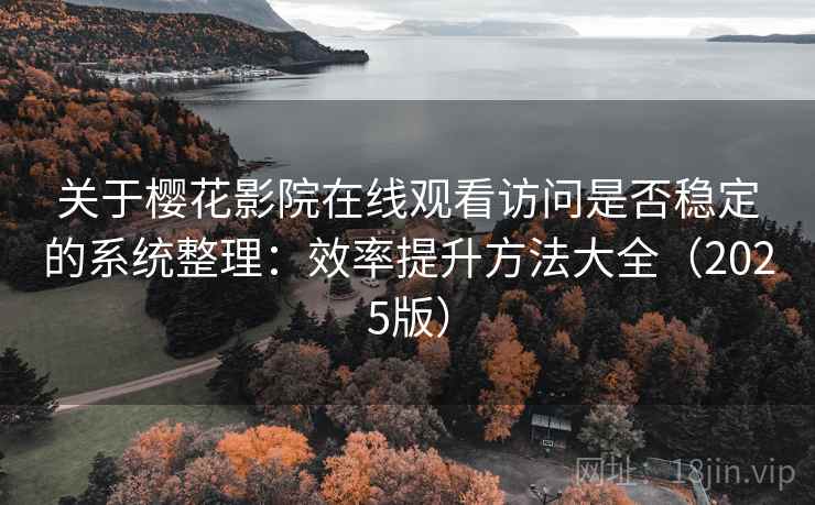关于樱花影院在线观看访问是否稳定的系统整理：效率提升方法大全（2025版）