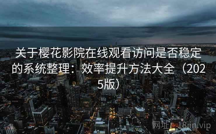 关于樱花影院在线观看访问是否稳定的系统整理：效率提升方法大全（2025版）