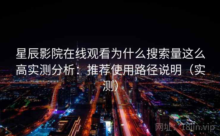 星辰影院在线观看为什么搜索量这么高实测分析：推荐使用路径说明（实测）