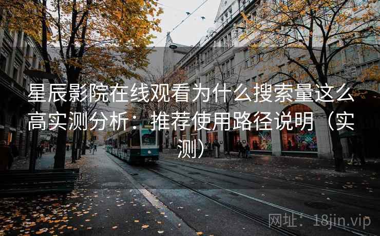 星辰影院在线观看为什么搜索量这么高实测分析：推荐使用路径说明（实测）