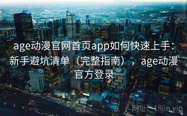 age动漫官网首页app如何快速上手：新手避坑清单（完整指南），age动漫官方登录