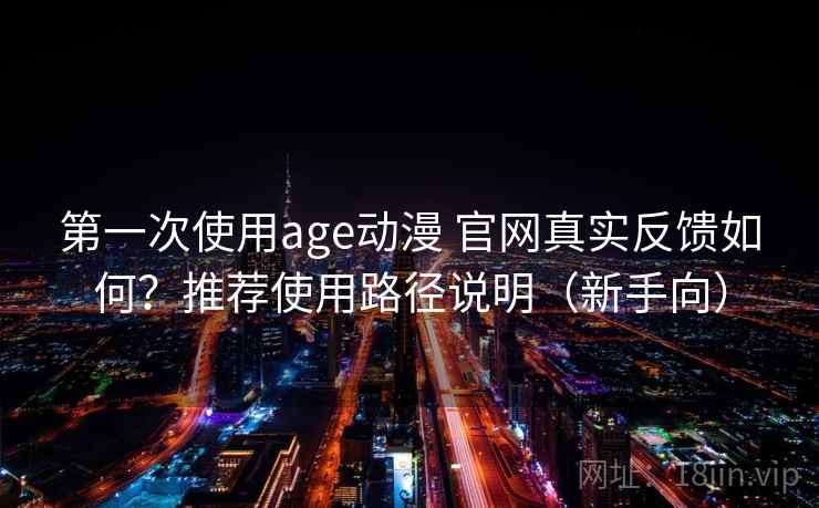 第一次使用age动漫 官网真实反馈如何？推荐使用路径说明（新手向）