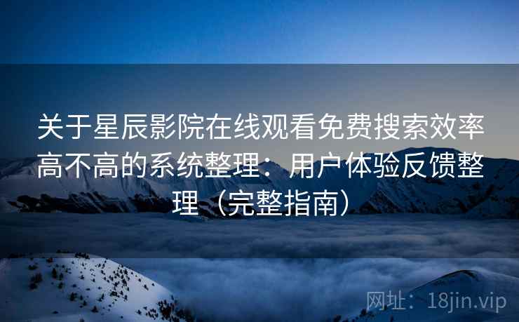 关于星辰影院在线观看免费搜索效率高不高的系统整理：用户体验反馈整理（完整指南）