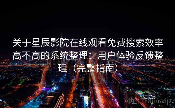关于星辰影院在线观看免费搜索效率高不高的系统整理：用户体验反馈整理（完整指南）