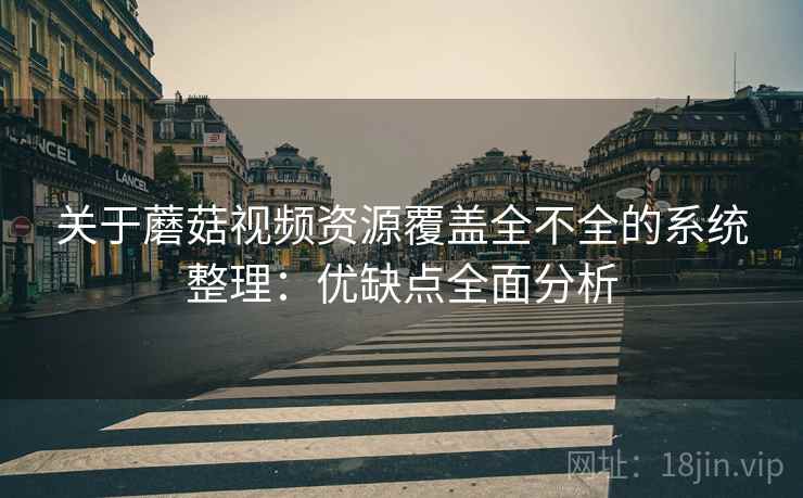 关于蘑菇视频资源覆盖全不全的系统整理：优缺点全面分析