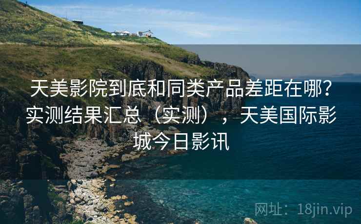 天美影院到底和同类产品差距在哪？实测结果汇总（实测），天美国际影城今日影讯