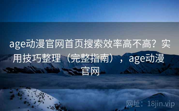 age动漫官网首页搜索效率高不高？实用技巧整理（完整指南），age动漫 官网