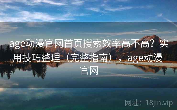 age动漫官网首页搜索效率高不高？实用技巧整理（完整指南），age动漫 官网