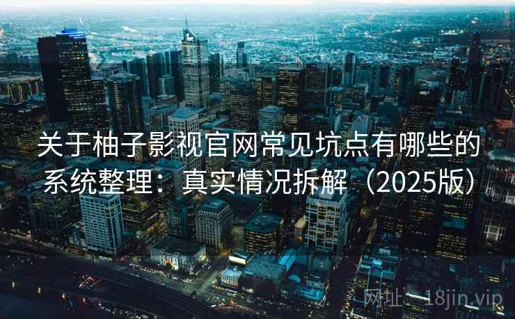 关于柚子影视官网常见坑点有哪些的系统整理：真实情况拆解（2025版）