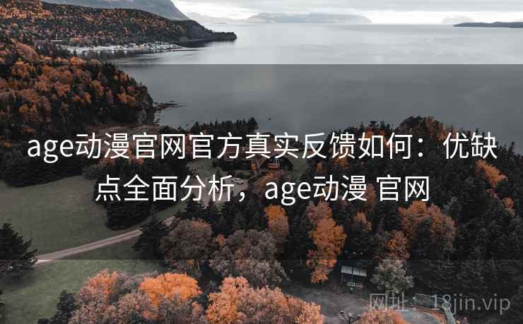 age动漫官网官方真实反馈如何：优缺点全面分析，age动漫 官网