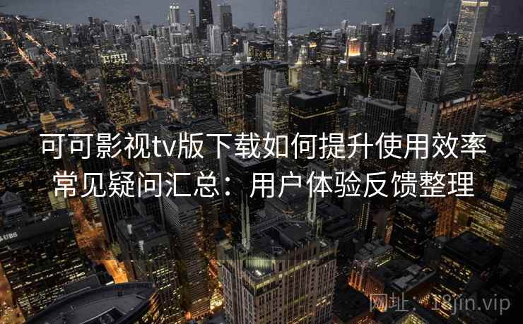 可可影视tv版下载如何提升使用效率常见疑问汇总：用户体验反馈整理