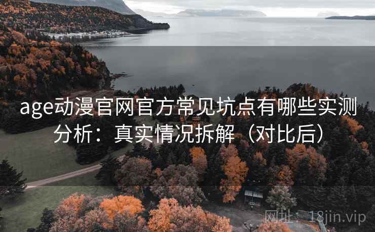 age动漫官网官方常见坑点有哪些实测分析：真实情况拆解（对比后）