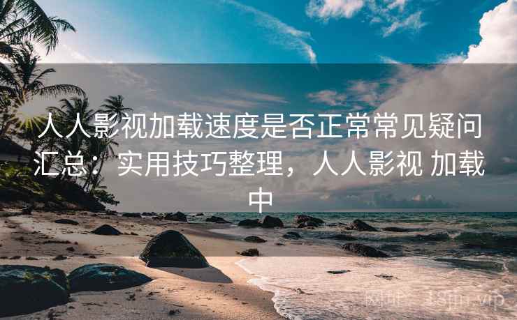 人人影视加载速度是否正常常见疑问汇总：实用技巧整理，人人影视 加载中
