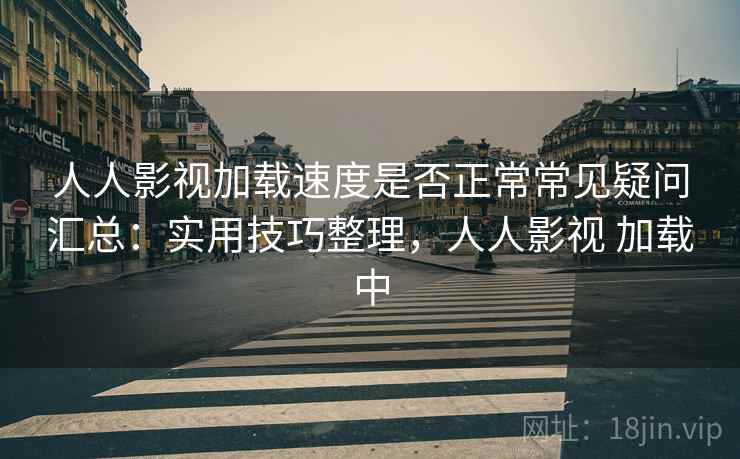 人人影视加载速度是否正常常见疑问汇总：实用技巧整理，人人影视 加载中