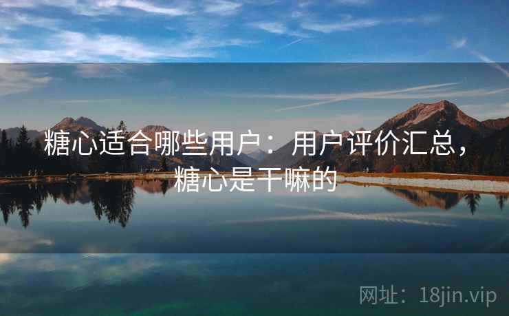 糖心适合哪些用户：用户评价汇总，糖心是干嘛的