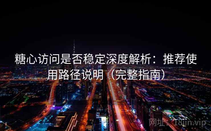糖心访问是否稳定深度解析：推荐使用路径说明（完整指南）