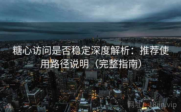 糖心访问是否稳定深度解析：推荐使用路径说明（完整指南）